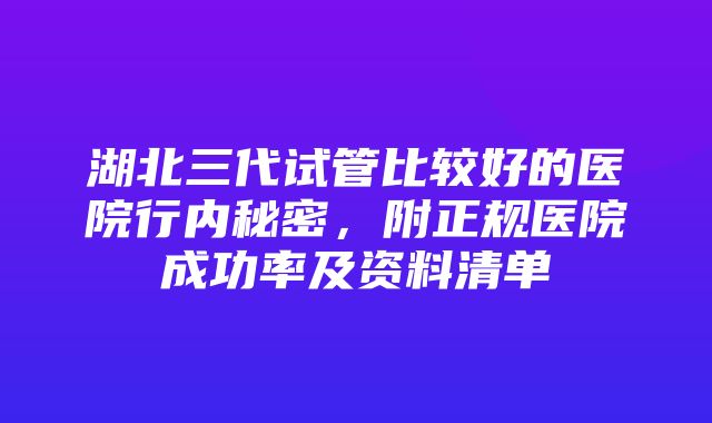 湖北三代试管比较好的医院行内秘密，附正规医院成功率及资料清单