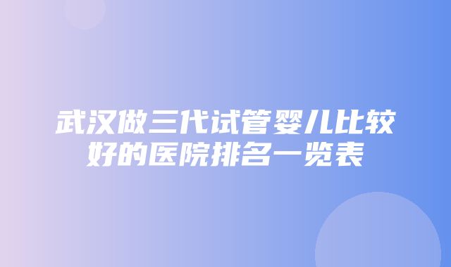 武汉做三代试管婴儿比较好的医院排名一览表