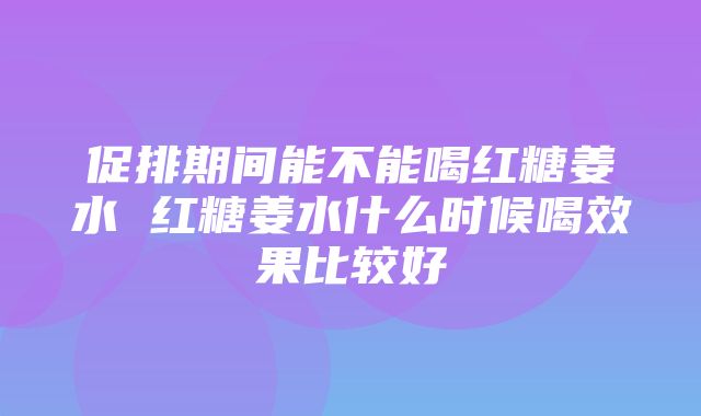 促排期间能不能喝红糖姜水 红糖姜水什么时候喝效果比较好