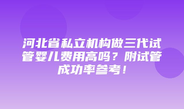 河北省私立机构做三代试管婴儿费用高吗？附试管成功率参考！