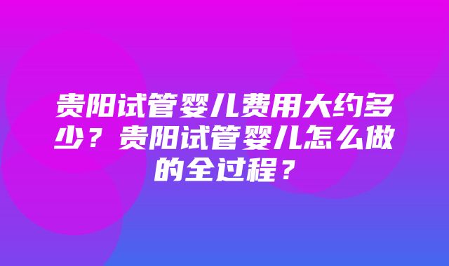 贵阳试管婴儿费用大约多少？贵阳试管婴儿怎么做的全过程？