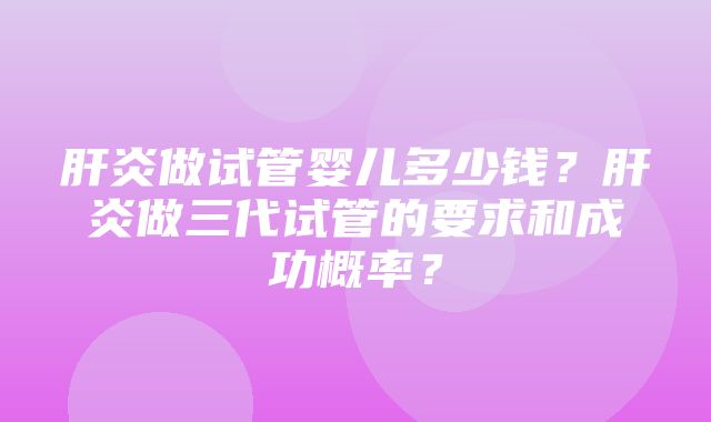 肝炎做试管婴儿多少钱？肝炎做三代试管的要求和成功概率？