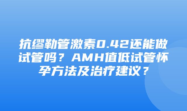 抗缪勒管激素0.42还能做试管吗？AMH值低试管怀孕方法及治疗建议？