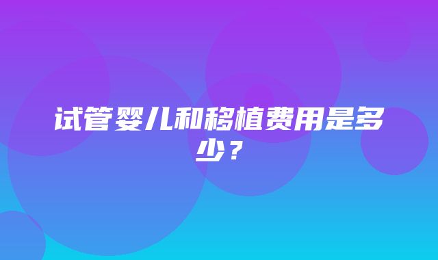 试管婴儿和移植费用是多少？