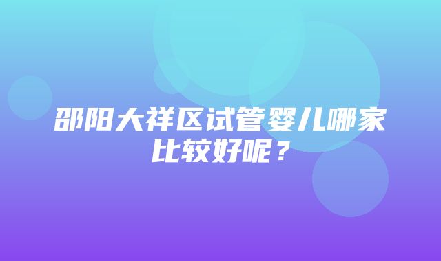 邵阳大祥区试管婴儿哪家比较好呢？