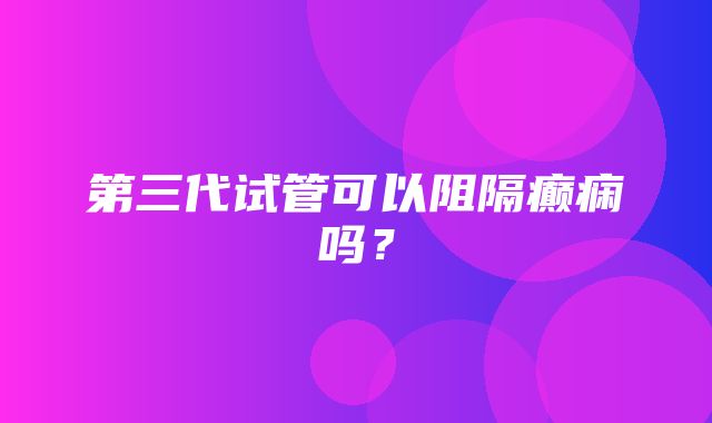 第三代试管可以阻隔癫痫吗？