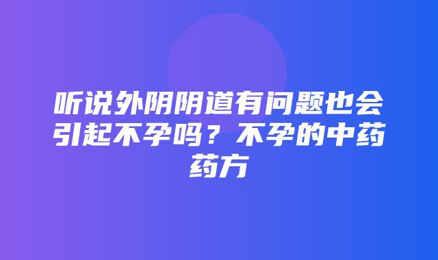 听说外阴阴道有问题也会引起不孕吗？不孕的中药药方