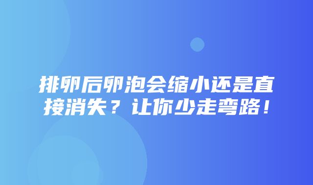 排卵后卵泡会缩小还是直接消失？让你少走弯路！