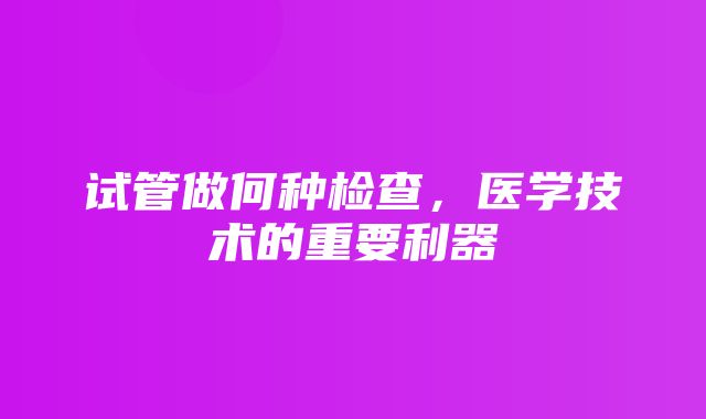 试管做何种检查，医学技术的重要利器