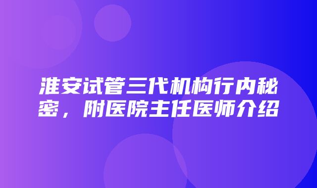 淮安试管三代机构行内秘密，附医院主任医师介绍