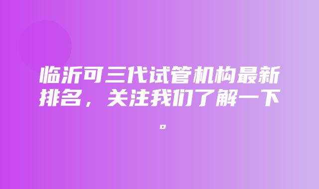 临沂可三代试管机构最新排名，关注我们了解一下。