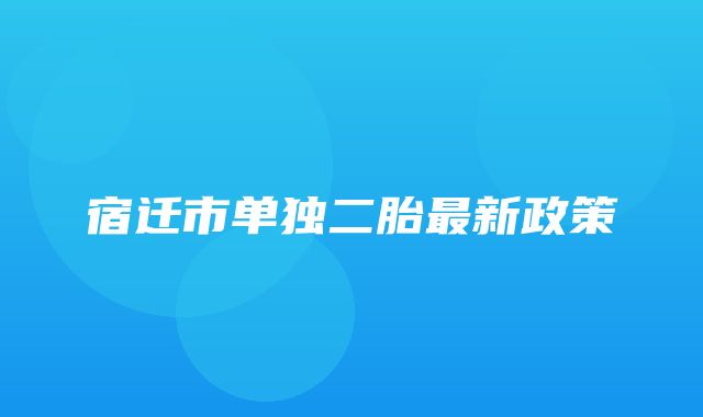 宿迁市单独二胎最新政策