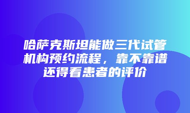 哈萨克斯坦能做三代试管机构预约流程，靠不靠谱还得看患者的评价