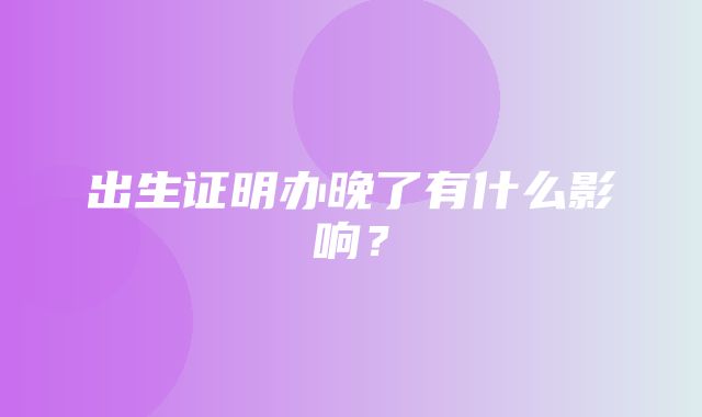 出生证明办晚了有什么影响？