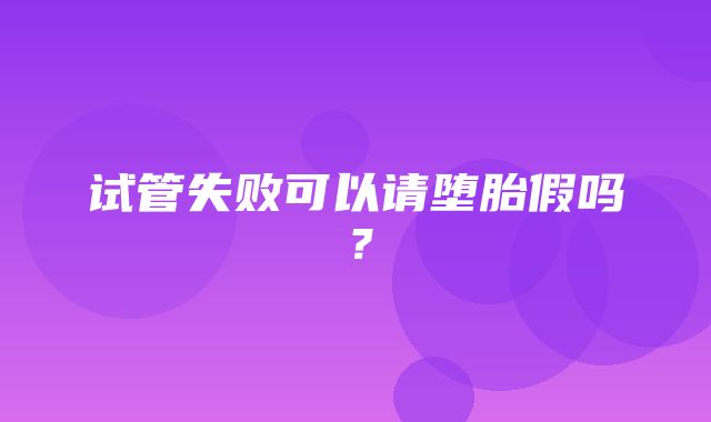 试管失败可以请堕胎假吗？