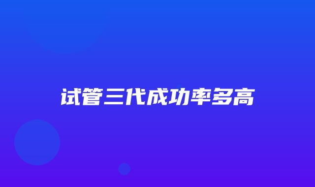 试管三代成功率多高