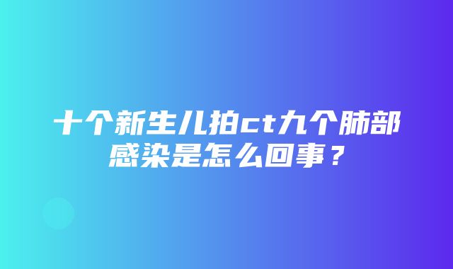 十个新生儿拍ct九个肺部感染是怎么回事？