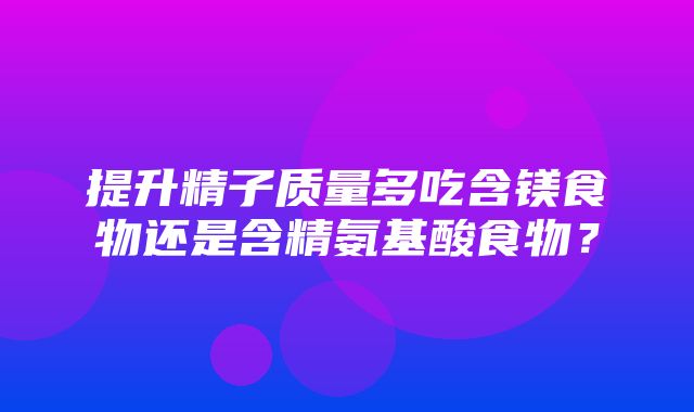 提升精子质量多吃含镁食物还是含精氨基酸食物？