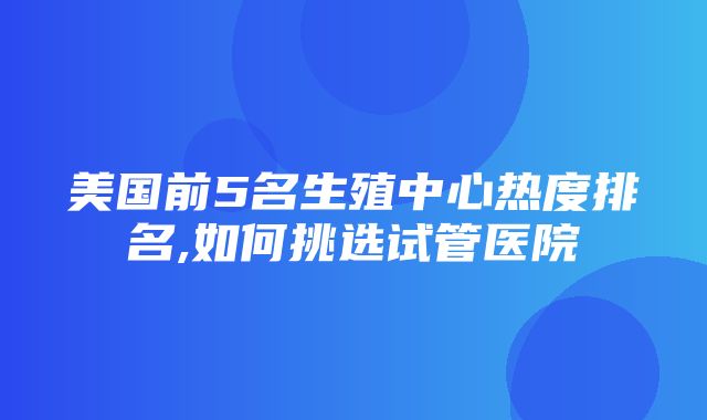 美国前5名生殖中心热度排名,如何挑选试管医院