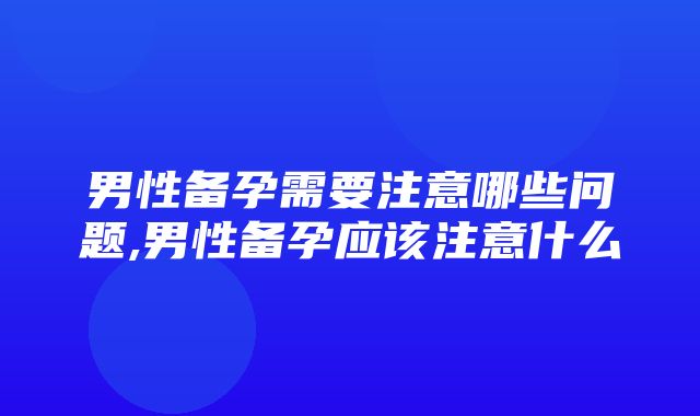 男性备孕需要注意哪些问题,男性备孕应该注意什么