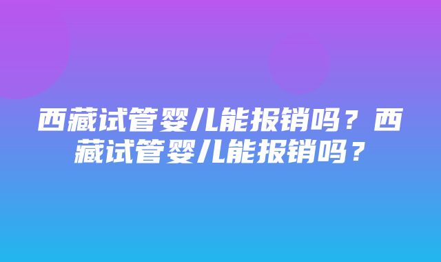 西藏试管婴儿能报销吗？西藏试管婴儿能报销吗？