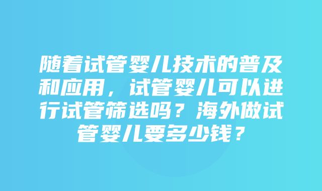 随着试管婴儿技术的普及和应用，试管婴儿可以进行试管筛选吗？海外做试管婴儿要多少钱？