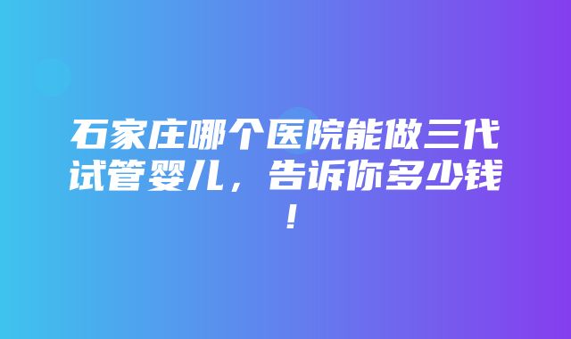 石家庄哪个医院能做三代试管婴儿，告诉你多少钱！