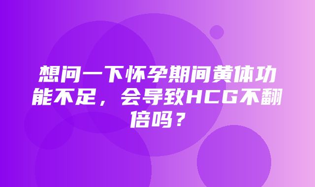 想问一下怀孕期间黄体功能不足，会导致HCG不翻倍吗？