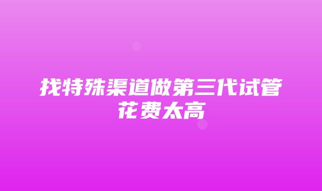 找特殊渠道做第三代试管花费太高