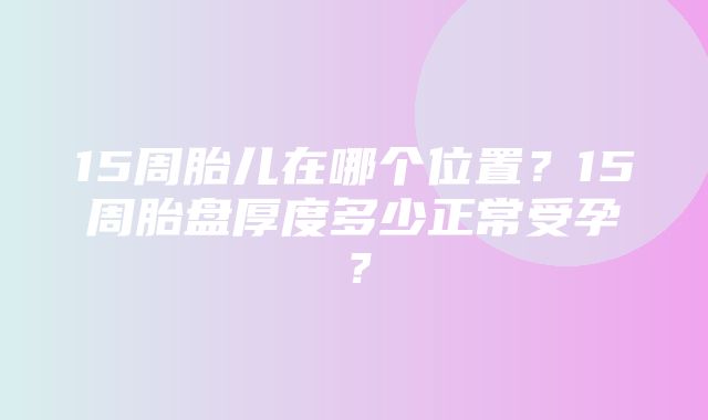 15周胎儿在哪个位置？15周胎盘厚度多少正常受孕？