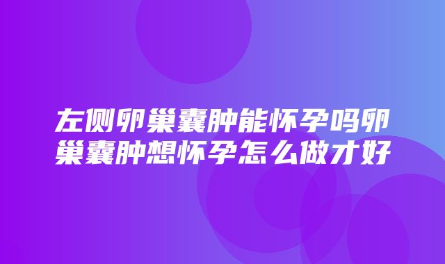 左侧卵巢囊肿能怀孕吗卵巢囊肿想怀孕怎么做才好