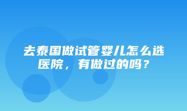 去泰国做试管婴儿怎么选医院，有做过的吗？