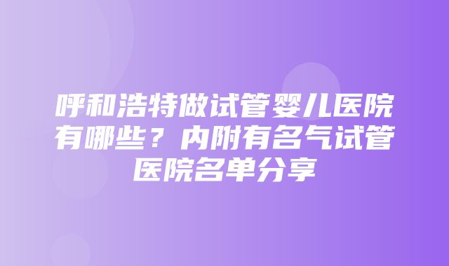 呼和浩特做试管婴儿医院有哪些？内附有名气试管医院名单分享