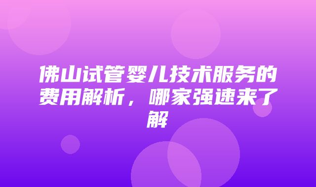 佛山试管婴儿技术服务的费用解析，哪家强速来了解