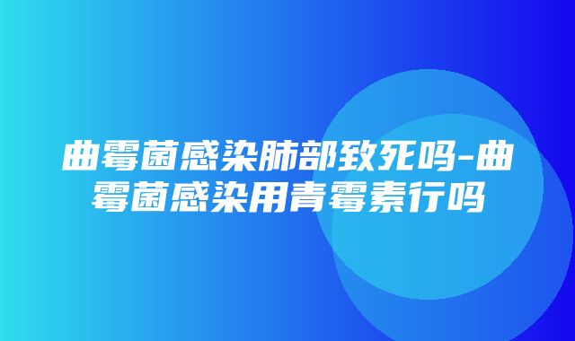 曲霉菌感染肺部致死吗-曲霉菌感染用青霉素行吗