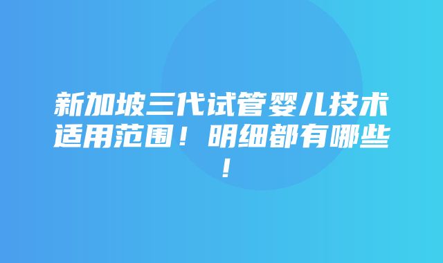 新加坡三代试管婴儿技术适用范围！明细都有哪些！