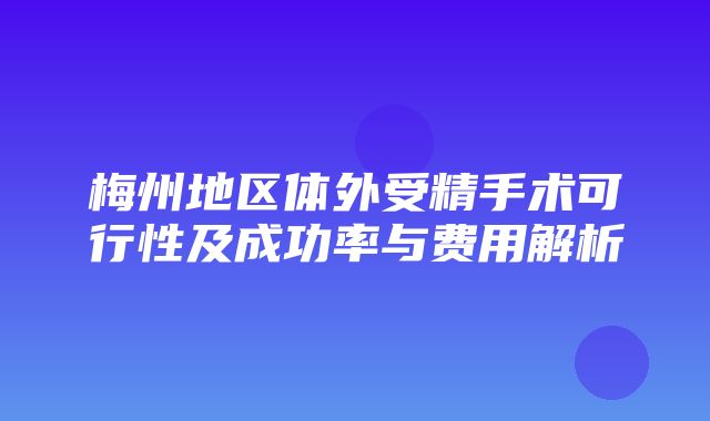 梅州地区体外受精手术可行性及成功率与费用解析