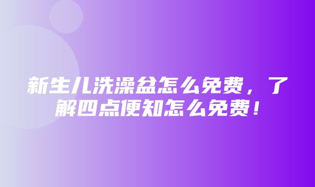 新生儿洗澡盆怎么免费，了解四点便知怎么免费！