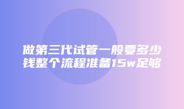 做第三代试管一般要多少钱整个流程准备15w足够