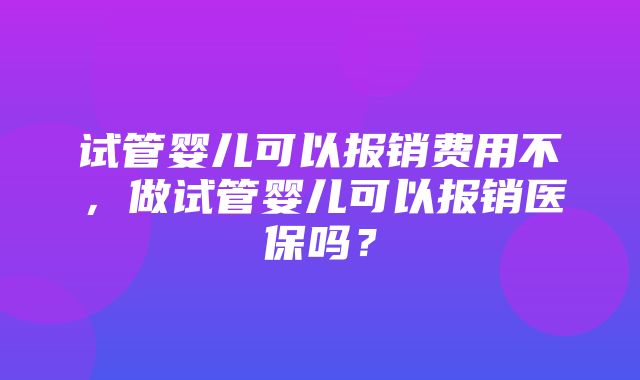 试管婴儿可以报销费用不，做试管婴儿可以报销医保吗？