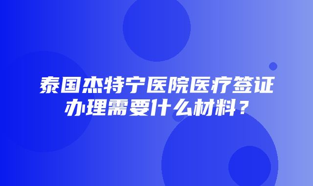 泰国杰特宁医院医疗签证办理需要什么材料？