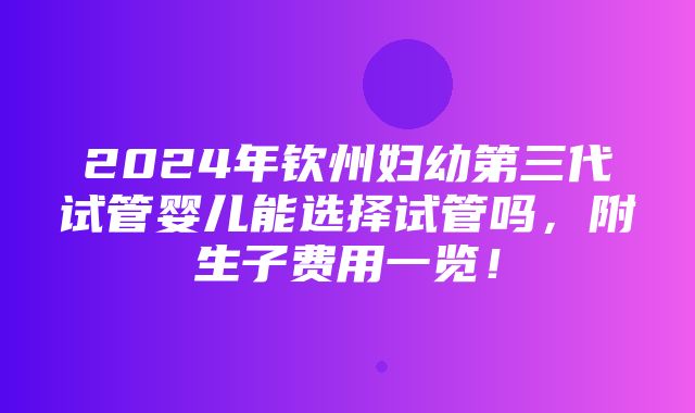 2024年钦州妇幼第三代试管婴儿能选择试管吗，附生子费用一览！