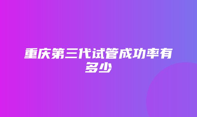 重庆第三代试管成功率有多少