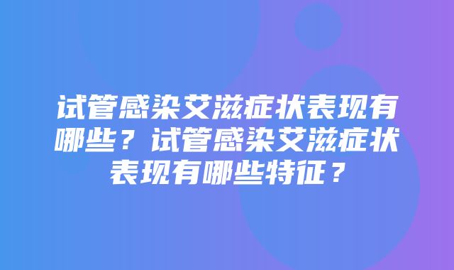 试管感染艾滋症状表现有哪些？试管感染艾滋症状表现有哪些特征？