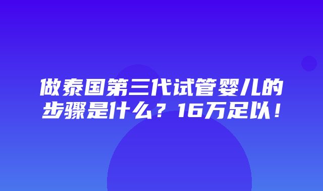 做泰国第三代试管婴儿的步骤是什么？16万足以！