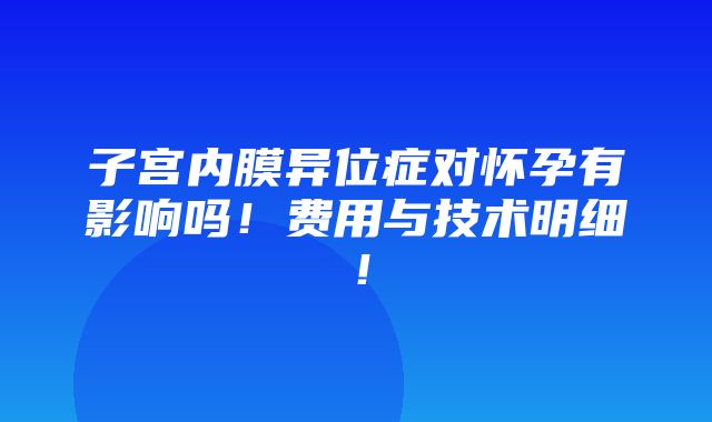 子宫内膜异位症对怀孕有影响吗！费用与技术明细！