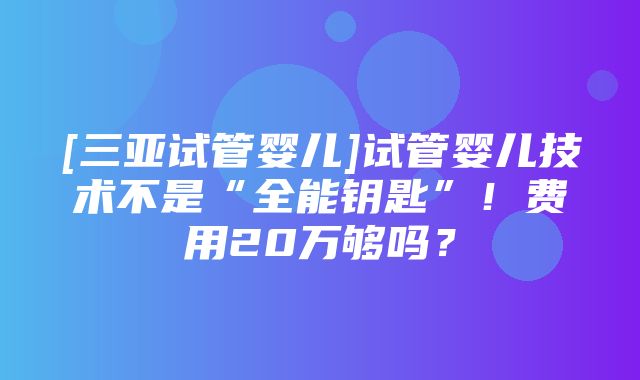 [三亚试管婴儿]试管婴儿技术不是“全能钥匙”！费用20万够吗？