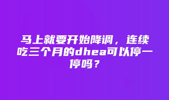 马上就要开始降调，连续吃三个月的dhea可以停一停吗？