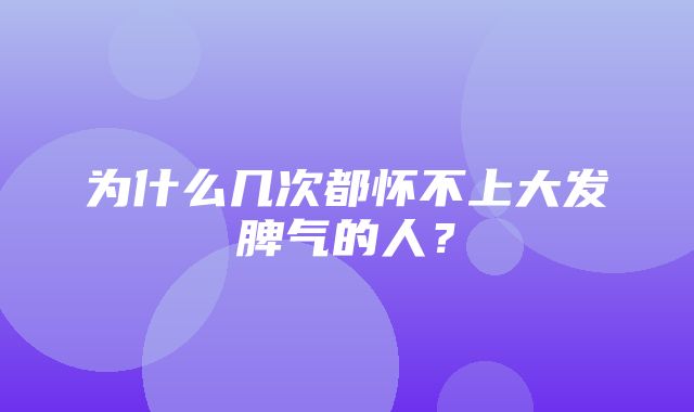 为什么几次都怀不上大发脾气的人？