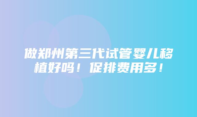 做郑州第三代试管婴儿移植好吗！促排费用多！